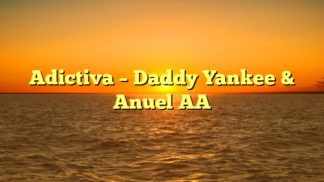 Adictiva – Daddy Yankee & Anuel AA