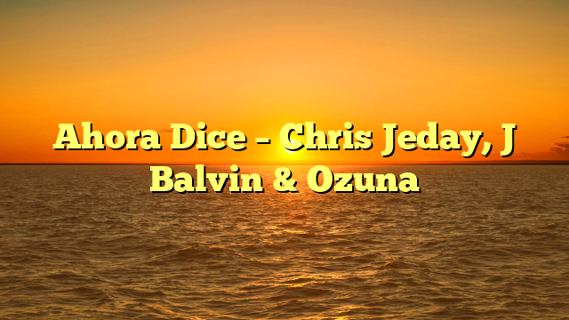 Ahora Dice – Chris Jeday, J Balvin & Ozuna