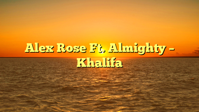 Alex Rose Ft. Almighty – Khalifa
