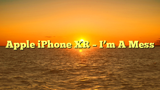 Apple iPhone XR – I’m A Mess
