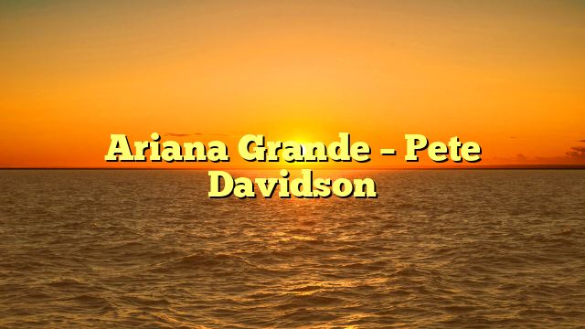 Ariana Grande – Pete Davidson