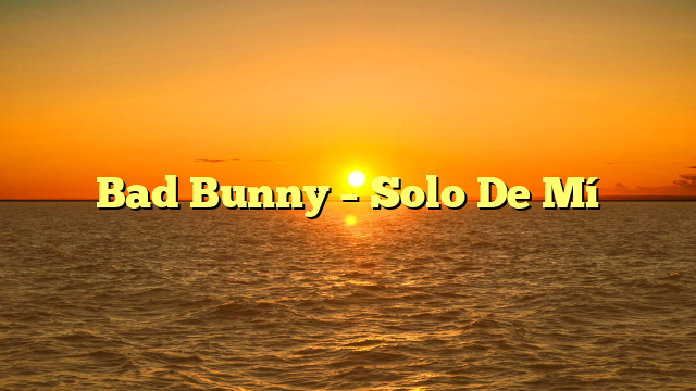 Bad Bunny – Solo De Mí
