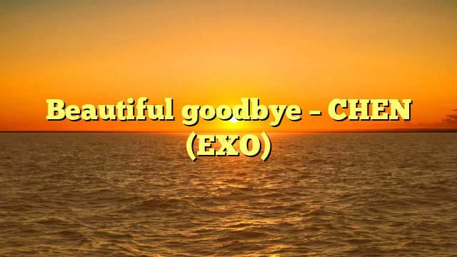 Beautiful goodbye – CHEN (EXO)