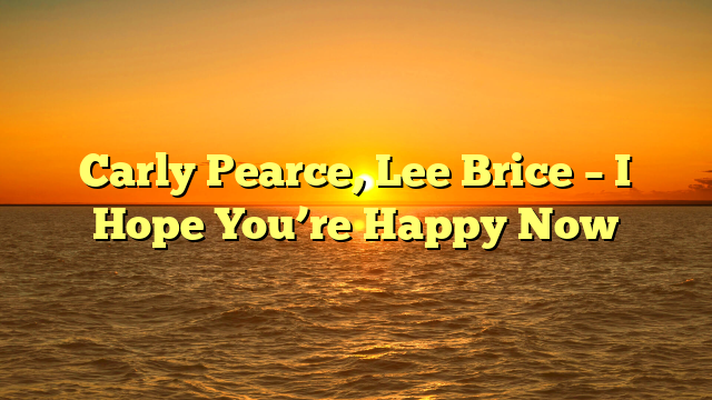 Carly Pearce, Lee Brice – I Hope You’re Happy Now