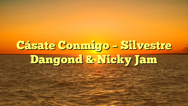 Cásate Conmigo – Silvestre Dangond & Nicky Jam