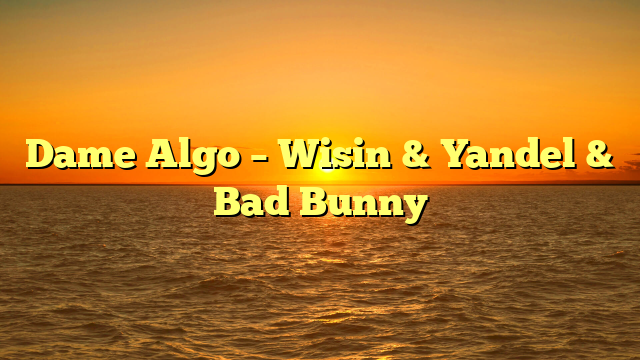 Dame Algo – Wisin & Yandel & Bad Bunny