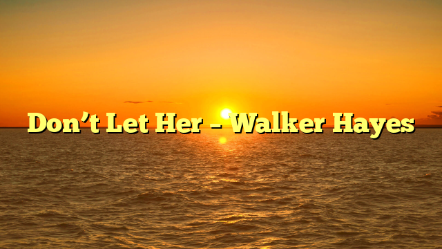 Don’t Let Her – Walker Hayes