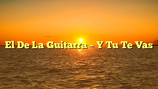 El De La Guitarra – Y Tu Te Vas