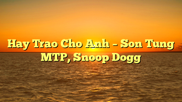 Hay Trao Cho Anh – Son Tung MTP, Snoop Dogg