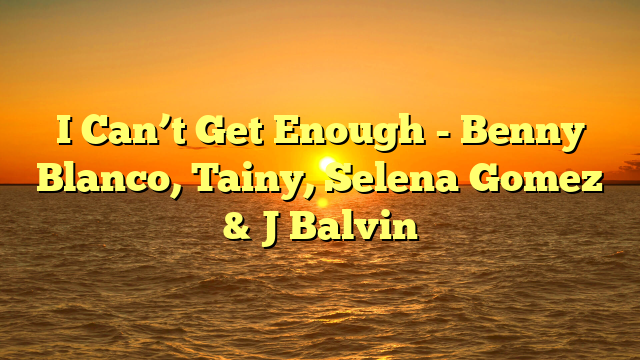 I Can’t Get Enough ‌- Benny Blanco, Tainy, Selena Gomez & J Balvin