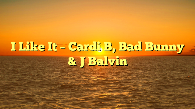 I Like It – Cardi B, Bad Bunny & J Balvin