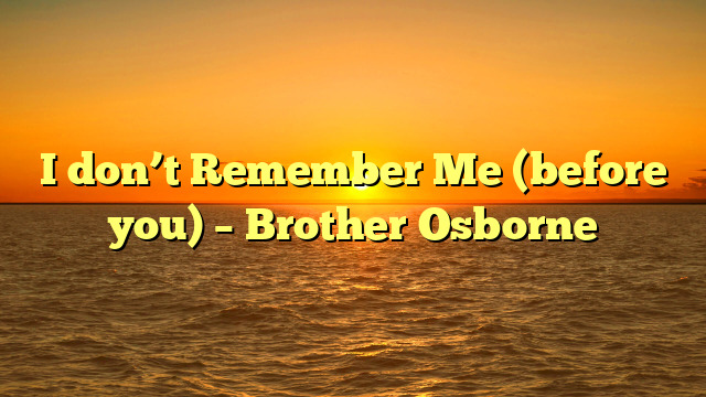 I don’t Remember Me (before you) –  Brother Osborne