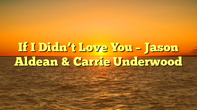 If I Didn’t Love You – Jason Aldean & Carrie Underwood