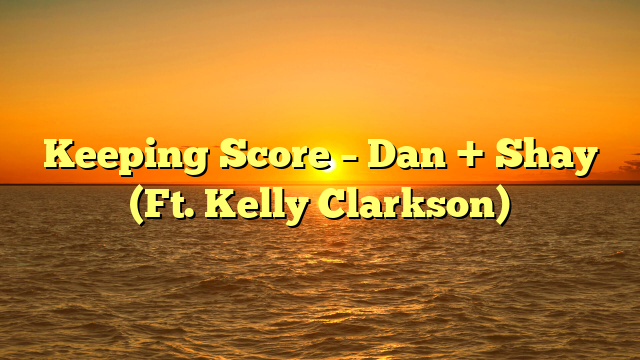 Keeping Score – Dan + Shay (Ft. Kelly Clarkson)