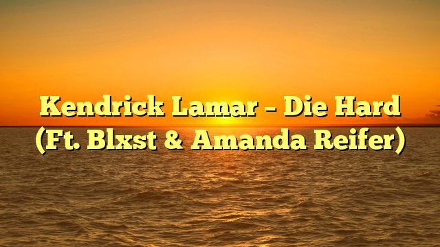 Kendrick Lamar – Die Hard (Ft. Blxst & Amanda Reifer)