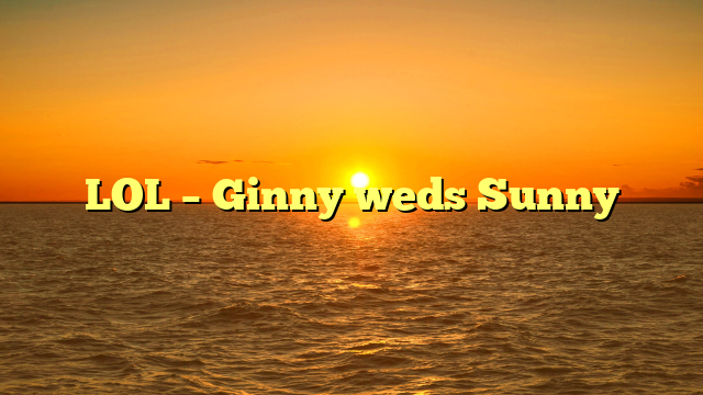 LOL – Ginny weds Sunny