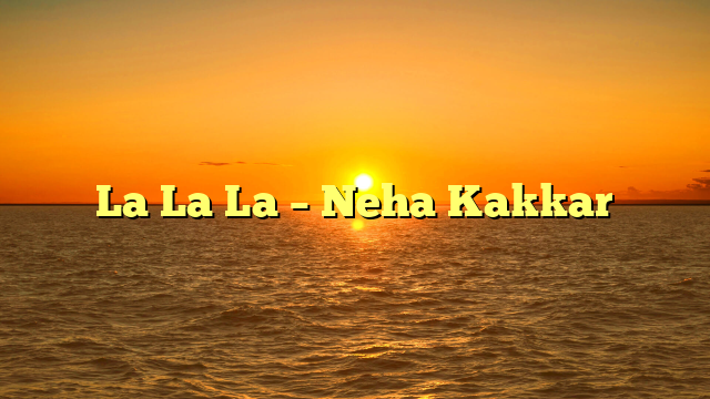 La La La – Neha Kakkar