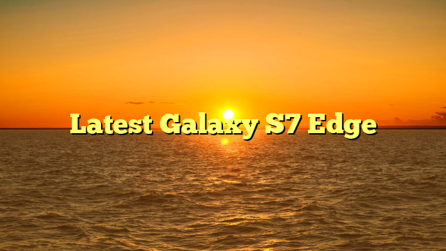 Latest Galaxy S7 Edge