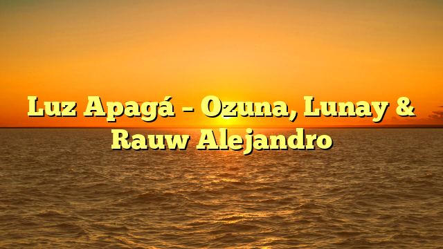 Luz Apagá – Ozuna, Lunay & Rauw Alejandro