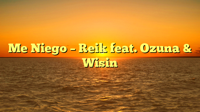 Me Niego – Reik feat. Ozuna & Wisin
