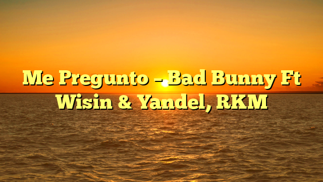 Me Pregunto – Bad Bunny Ft Wisin & Yandel, RKM