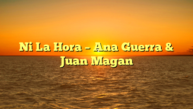 Ni La Hora – Ana Guerra & Juan Magan