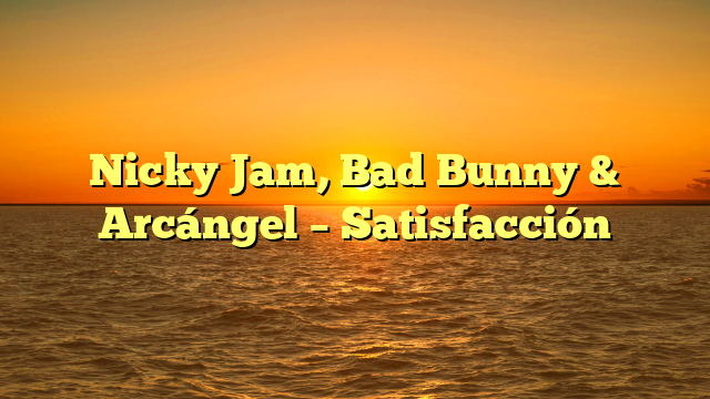 Nicky Jam, Bad Bunny & Arcángel – Satisfacción