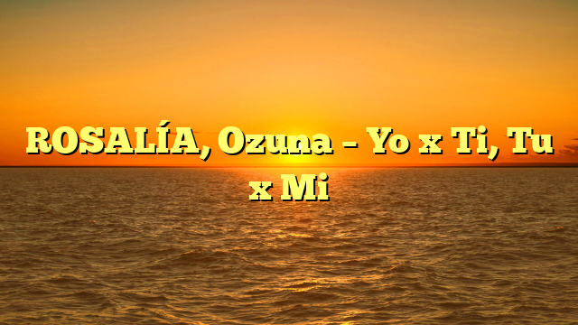 ROSALÍA, Ozuna – Yo x Ti, Tu x Mi
