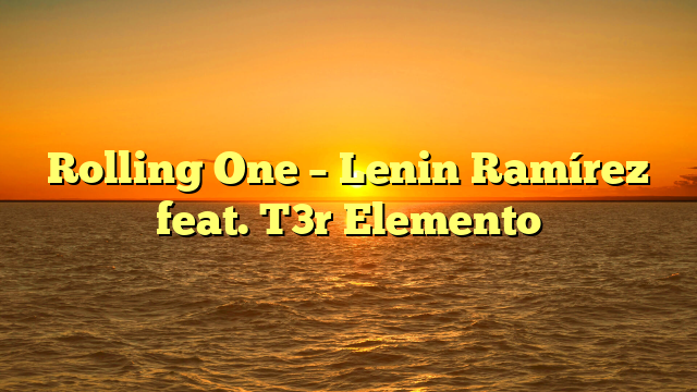 Rolling One – Lenin Ramírez feat. T3r Elemento