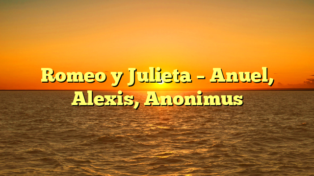 Romeo y Julieta – Anuel, Alexis, Anonimus