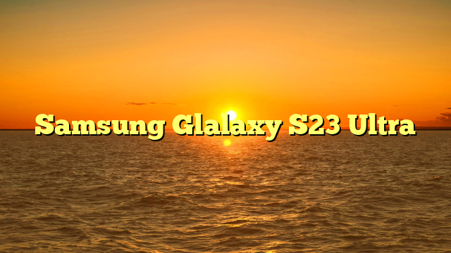 Samsung Glalaxy S23 Ultra