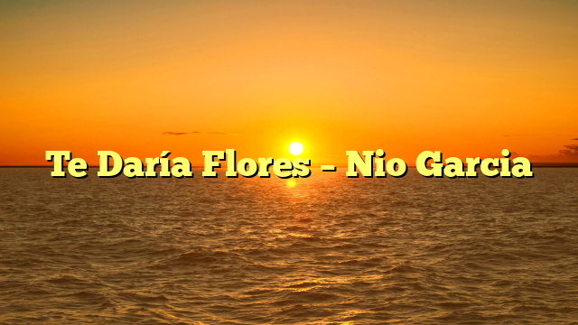 Te Daría Flores – Nio Garcia