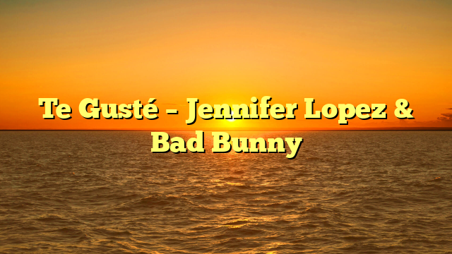 Te Gusté – Jennifer Lopez & Bad Bunny
