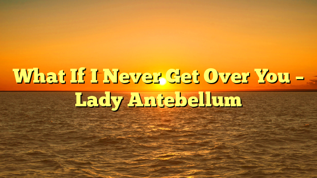 What If I Never Get Over You – Lady Antebellum