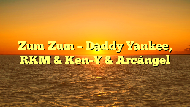 Zum Zum – Daddy Yankee, RKM & Ken-Y & Arcángel