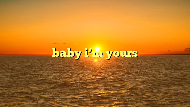 baby i’m yours