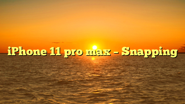 iPhone 11 pro max – Snapping