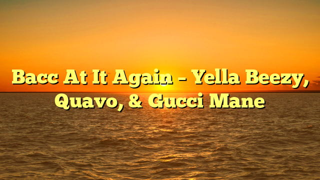 Bacc At It Again – Yella Beezy, Quavo, & Gucci Mane