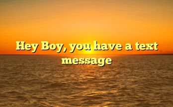 Hey Boy, you have a text message