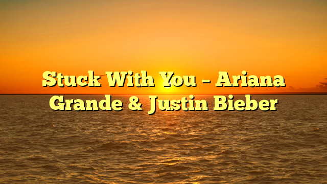 Stuck With You – Ariana Grande & Justin Bieber