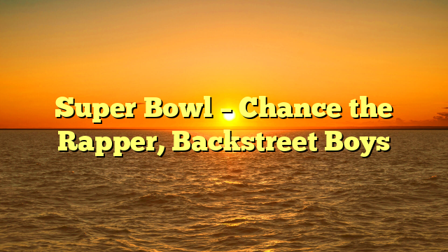 Super Bowl – Chance the Rapper, Backstreet Boys