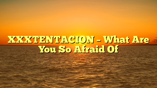 XXXTENTACION – What Are You So Afraid Of